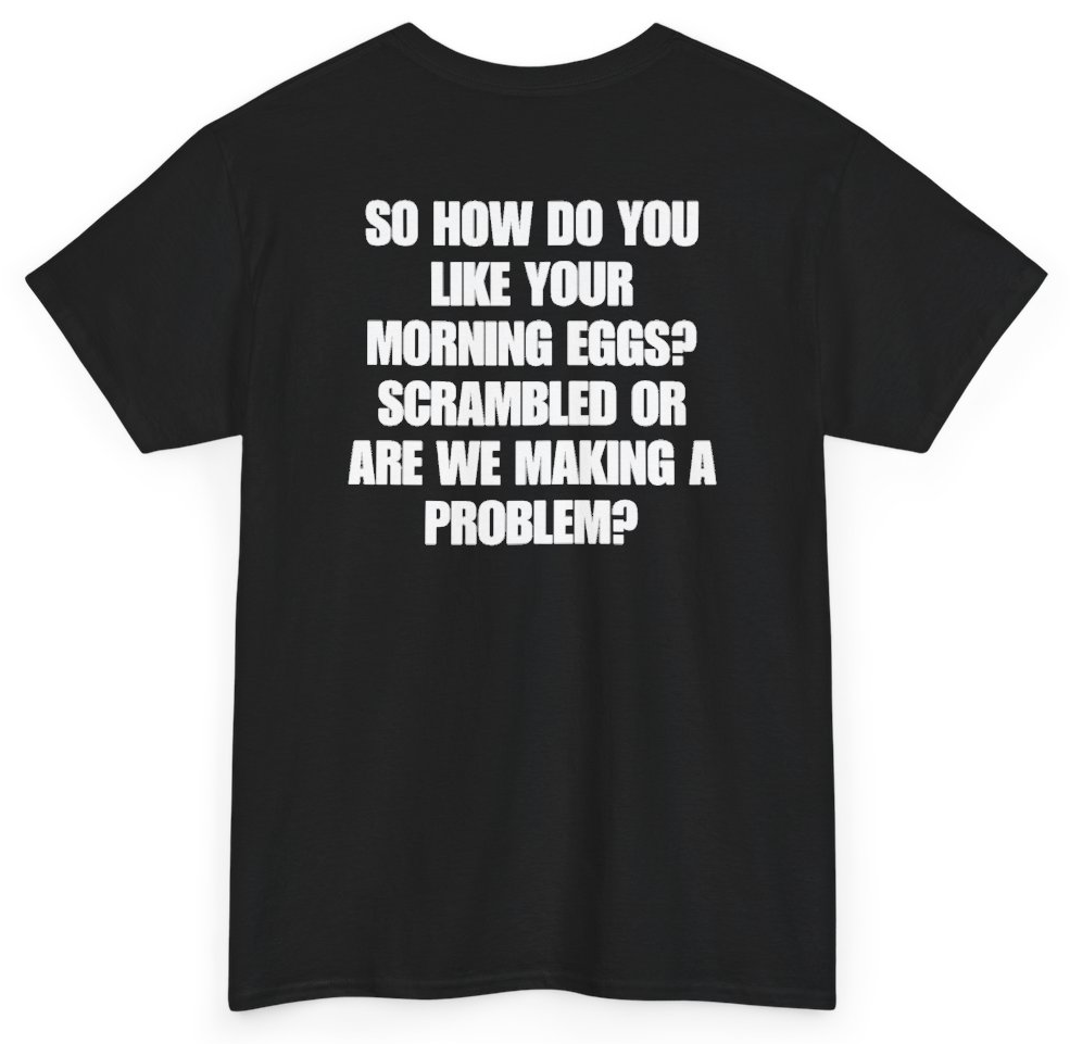 Funny So How Do You Like Your Morning Eggs Scrambled Or Are We Making A Problem (BACKPRINT) T-Shirt featuring bold sarcastic humor and graphic design, perfect for casual wear and humor lovers