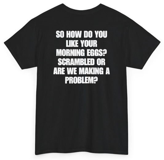Funny So How Do You Like Your Morning Eggs Scrambled Or Are We Making A Problem (BACKPRINT) T-Shirt featuring bold sarcastic humor and graphic design, perfect for casual wear and humor lovers