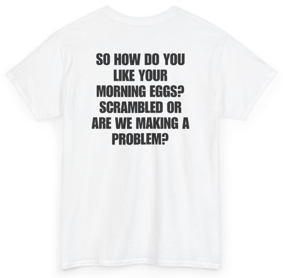 Funny So How Do You Like Your Morning Eggs Scrambled Or Are We Making A Problem (BACKPRINT) T-Shirt featuring bold sarcastic humor and graphic design, perfect for casual wear and humor lovers