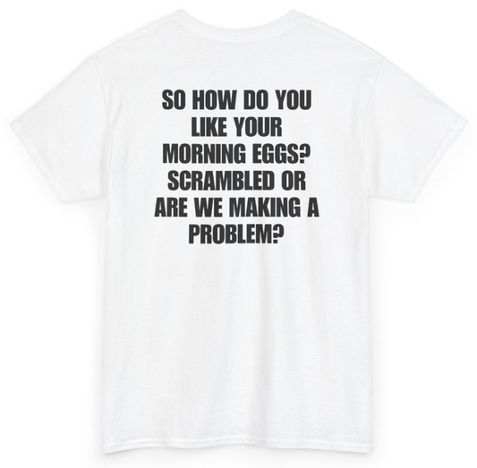 Funny So How Do You Like Your Morning Eggs Scrambled Or Are We Making A Problem (BACKPRINT) T-Shirt featuring bold sarcastic humor and graphic design, perfect for casual wear and humor lovers