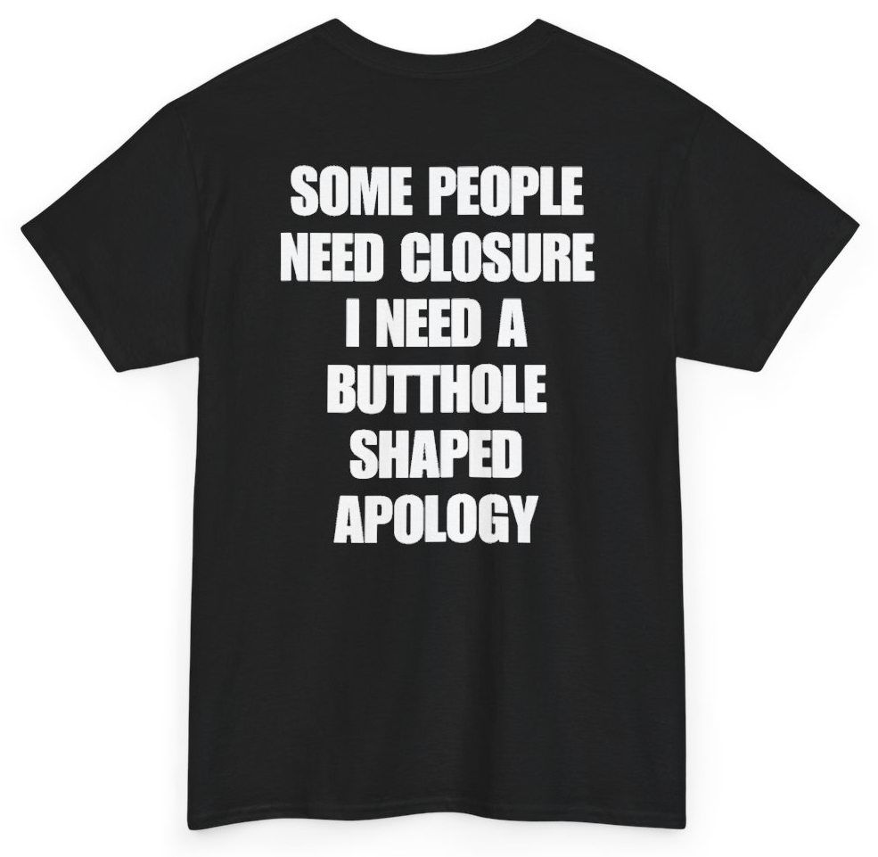 Funny Some People Need Closure I Need A Butthole Shaped Apology (BACKPRINT) T-Shirt featuring bold sarcastic humor and graphic design, perfect for casual wear and humor lovers