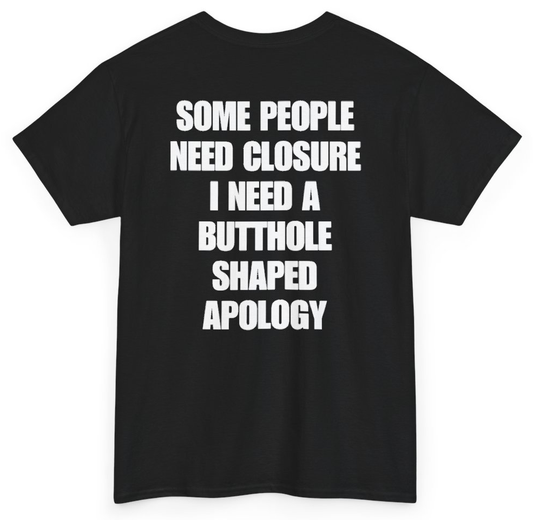 Funny Some People Need Closure I Need A Butthole Shaped Apology (BACKPRINT) T-Shirt featuring bold sarcastic humor and graphic design, perfect for casual wear and humor lovers