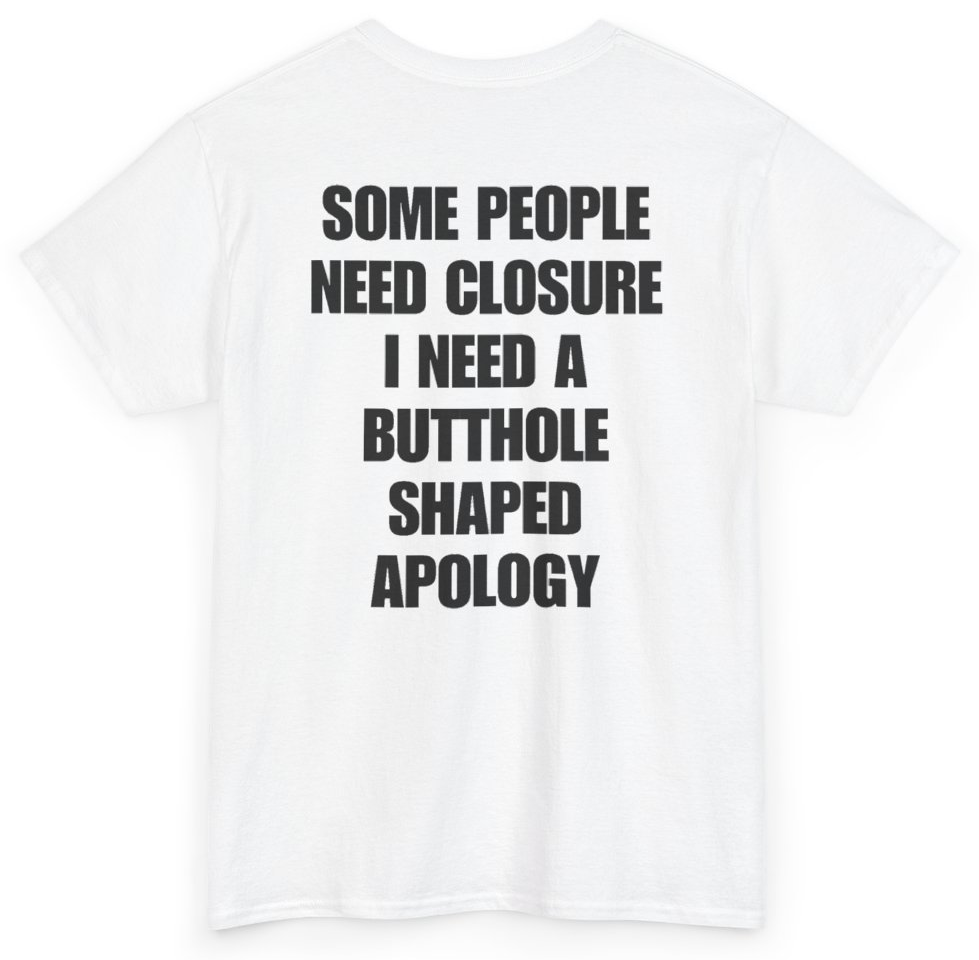 Funny Some People Need Closure I Need A Butthole Shaped Apology (BACKPRINT) T-Shirt featuring bold sarcastic humor and graphic design, perfect for casual wear and humor lovers