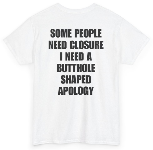 Funny Some People Need Closure I Need A Butthole Shaped Apology (BACKPRINT) T-Shirt featuring bold sarcastic humor and graphic design, perfect for casual wear and humor lovers