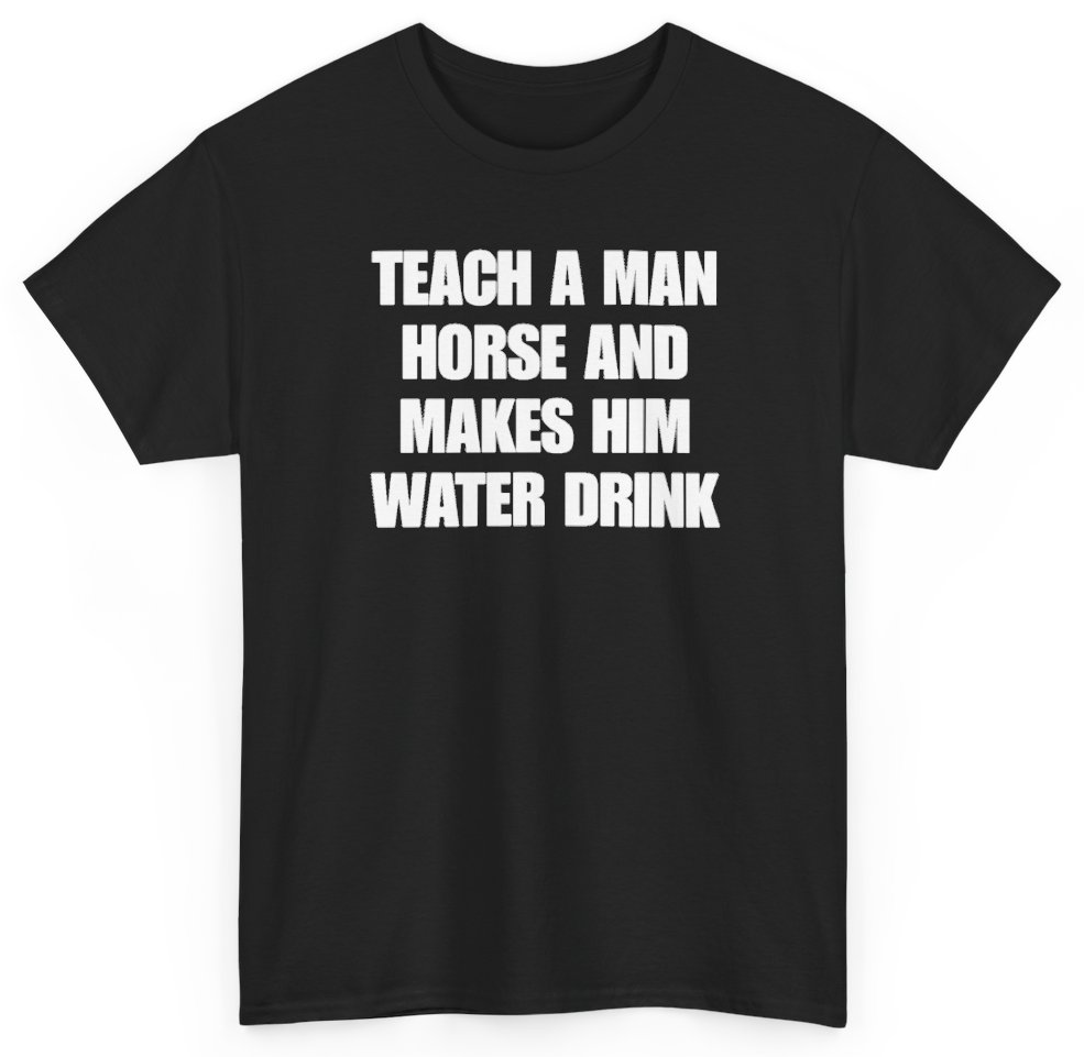 Funny Teach A Man Horse And Makes Him Water Drink T-Shirt featuring bold sarcastic humor and graphic design, perfect for casual wear and humor lovers