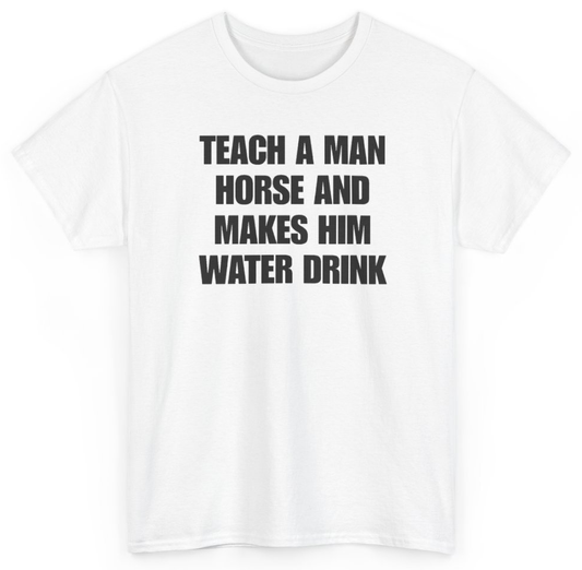 Funny Teach A Man Horse And Makes Him Water Drink T-Shirt featuring bold sarcastic humor and graphic design, perfect for casual wear and humor lovers