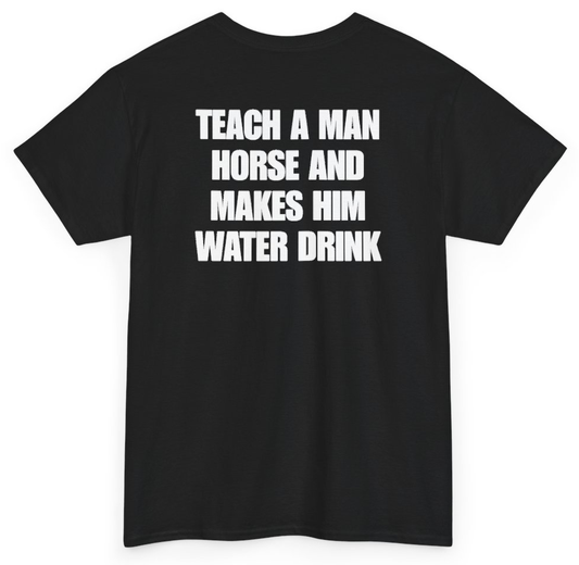 Funny Teach A Man Horse And Makes Him Water Drink (BACKPRINT) T-Shirt featuring bold sarcastic humor and graphic design, perfect for casual wear and humor lovers