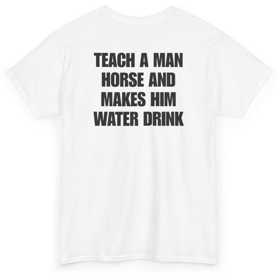 Funny Teach A Man Horse And Makes Him Water Drink (BACKPRINT) T-Shirt featuring bold sarcastic humor and graphic design, perfect for casual wear and humor lovers