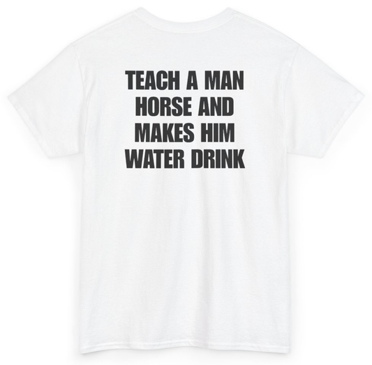 Funny Teach A Man Horse And Makes Him Water Drink (BACKPRINT) T-Shirt featuring bold sarcastic humor and graphic design, perfect for casual wear and humor lovers