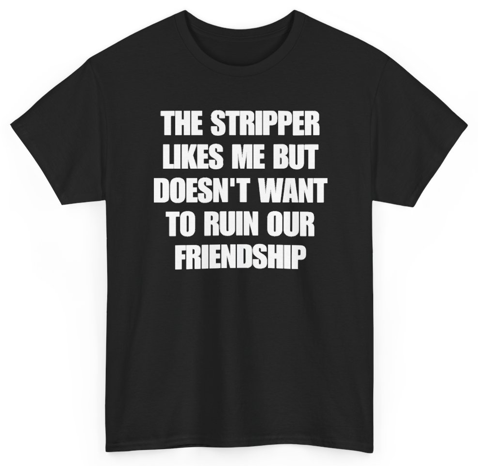 Funny The Stripper Likes Me But Doesn't Want To Ruin Our Friendship T-Shirt featuring bold sarcastic humor and graphic design, perfect for casual wear and humor lovers
