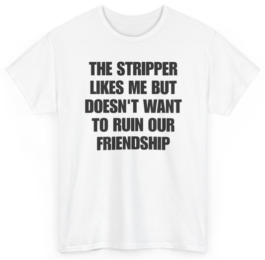 Funny The Stripper Likes Me But Doesn't Want To Ruin Our Friendship T-Shirt featuring bold sarcastic humor and graphic design, perfect for casual wear and humor lovers