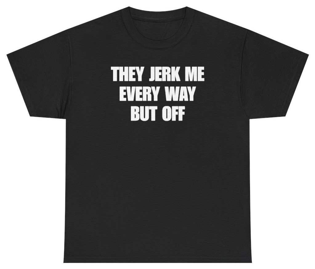 Funny They Jerk Me Every Way But Off Tee T-Shirt featuring bold sarcastic humor and graphic design, perfect for casual wear and humor lovers