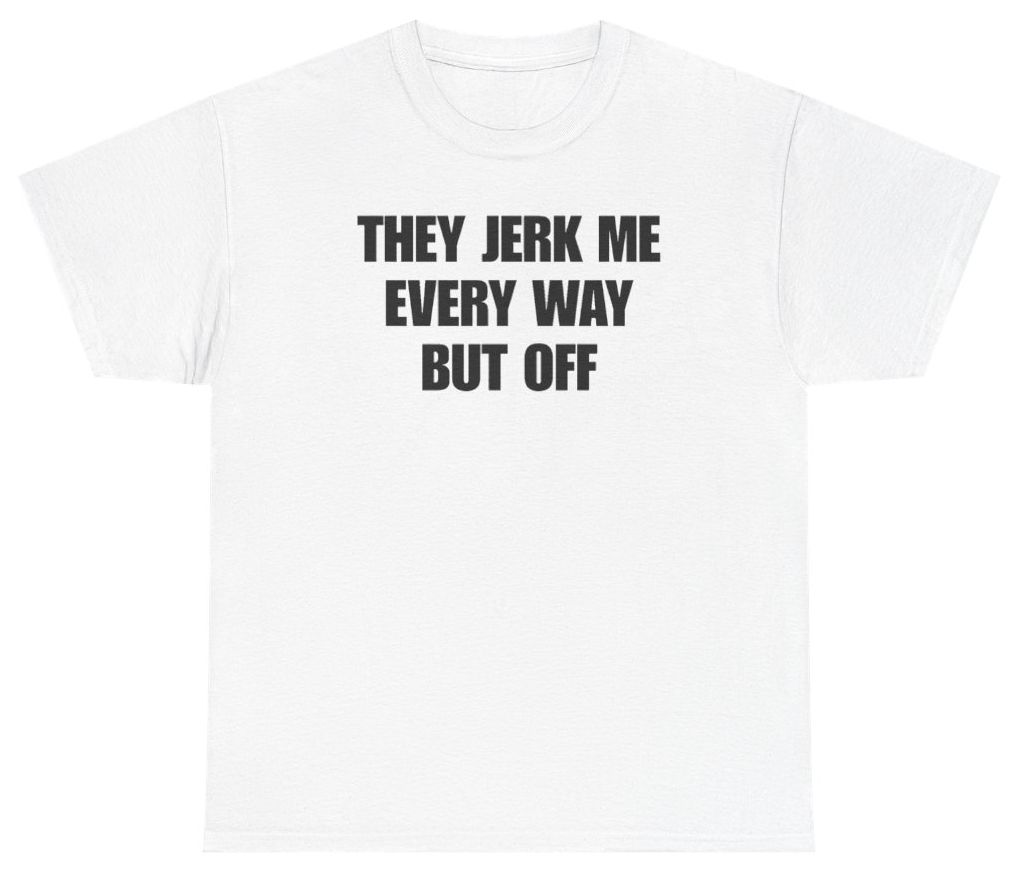 Funny They Jerk Me Every Way But Off Tee T-Shirt featuring bold sarcastic humor and graphic design, perfect for casual wear and humor lovers