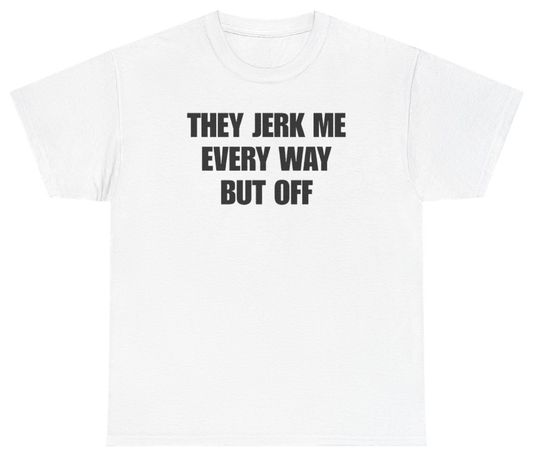 Funny They Jerk Me Every Way But Off Tee T-Shirt featuring bold sarcastic humor and graphic design, perfect for casual wear and humor lovers