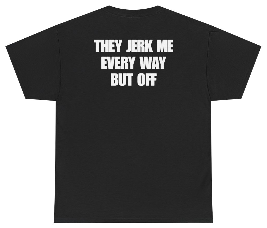 Funny They Jerk Me Every Way But Off Tee (BACKPRINT) T-Shirt featuring bold sarcastic humor and graphic design, perfect for casual wear and humor lovers