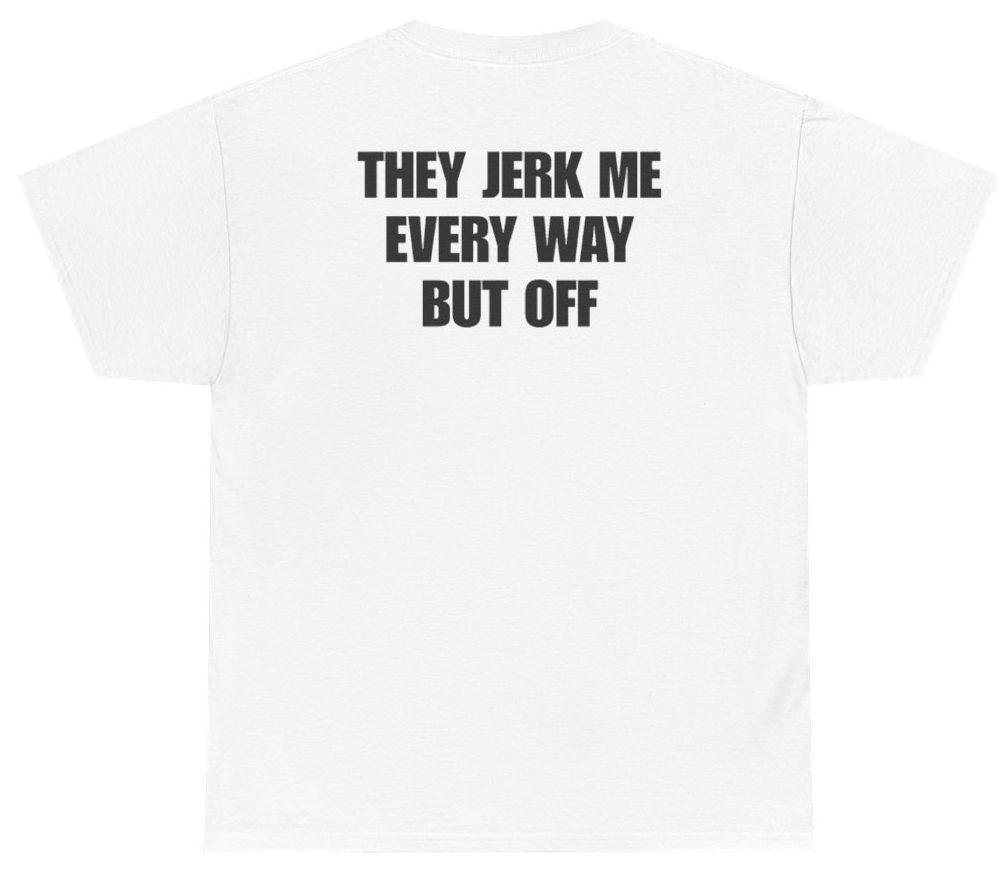 Funny They Jerk Me Every Way But Off Tee (BACKPRINT) T-Shirt featuring bold sarcastic humor and graphic design, perfect for casual wear and humor lovers