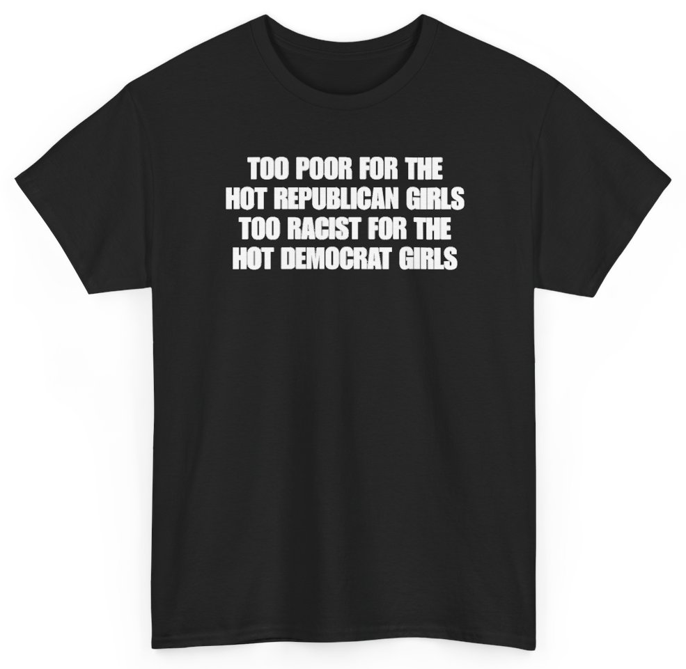 Funny Too Poor For The Hot Republican Girls Too Racist For The Hot Democrat Girls T-Shirt featuring bold sarcastic humor and graphic design, perfect for casual wear and humor lovers