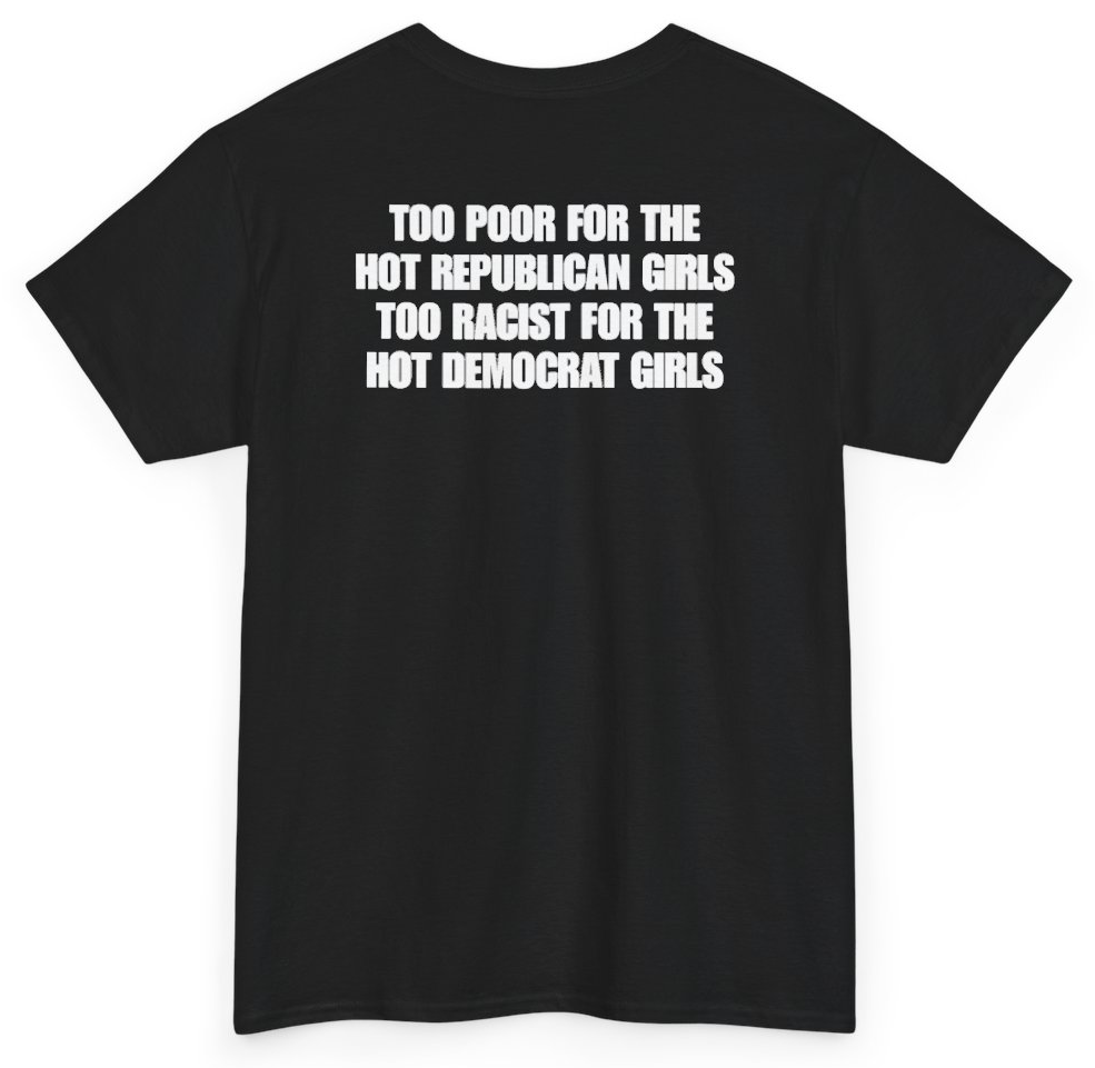 Funny Too Poor For The Hot Republican Girls Too Racist For The Hot Democrat Girls (BACKPRINT) T-Shirt featuring bold sarcastic humor and graphic design, perfect for casual wear and humor lovers