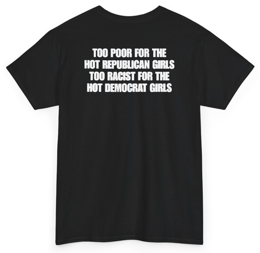 Funny Too Poor For The Hot Republican Girls Too Racist For The Hot Democrat Girls (BACKPRINT) T-Shirt featuring bold sarcastic humor and graphic design, perfect for casual wear and humor lovers