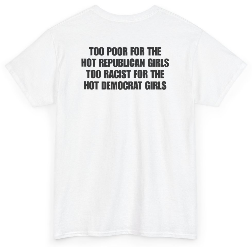 Funny Too Poor For The Hot Republican Girls Too Racist For The Hot Democrat Girls (BACKPRINT) T-Shirt featuring bold sarcastic humor and graphic design, perfect for casual wear and humor lovers