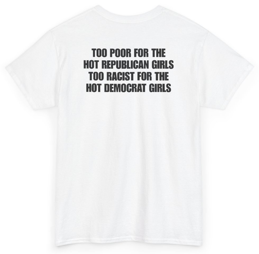 Funny Too Poor For The Hot Republican Girls Too Racist For The Hot Democrat Girls (BACKPRINT) T-Shirt featuring bold sarcastic humor and graphic design, perfect for casual wear and humor lovers