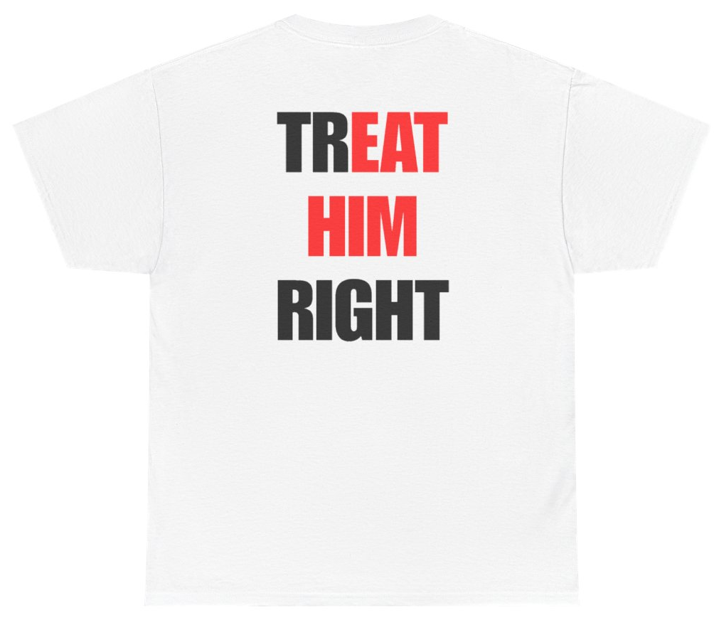 Funny Treat Him Right Tee (BACKPRINT) T-Shirt featuring bold sarcastic humor and graphic design, perfect for casual wear and humor lovers