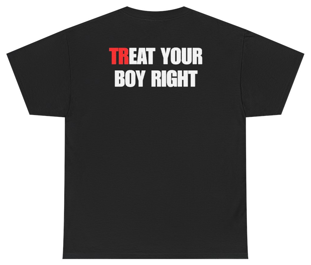 Funny Treat Your Boy Right Tee (BACKPRINT) T-Shirt featuring bold sarcastic humor and graphic design, perfect for casual wear and humor lovers