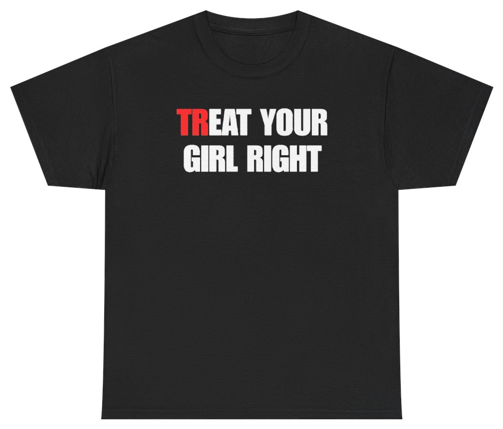 Funny Treat Your Girl Right Tee T-Shirt featuring bold sarcastic humor and graphic design, perfect for casual wear and humor lovers