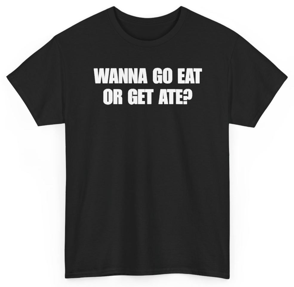 Funny Wanna Go Eat Or Get Ate T-Shirt featuring bold sarcastic humor and graphic design, perfect for casual wear and humor lovers