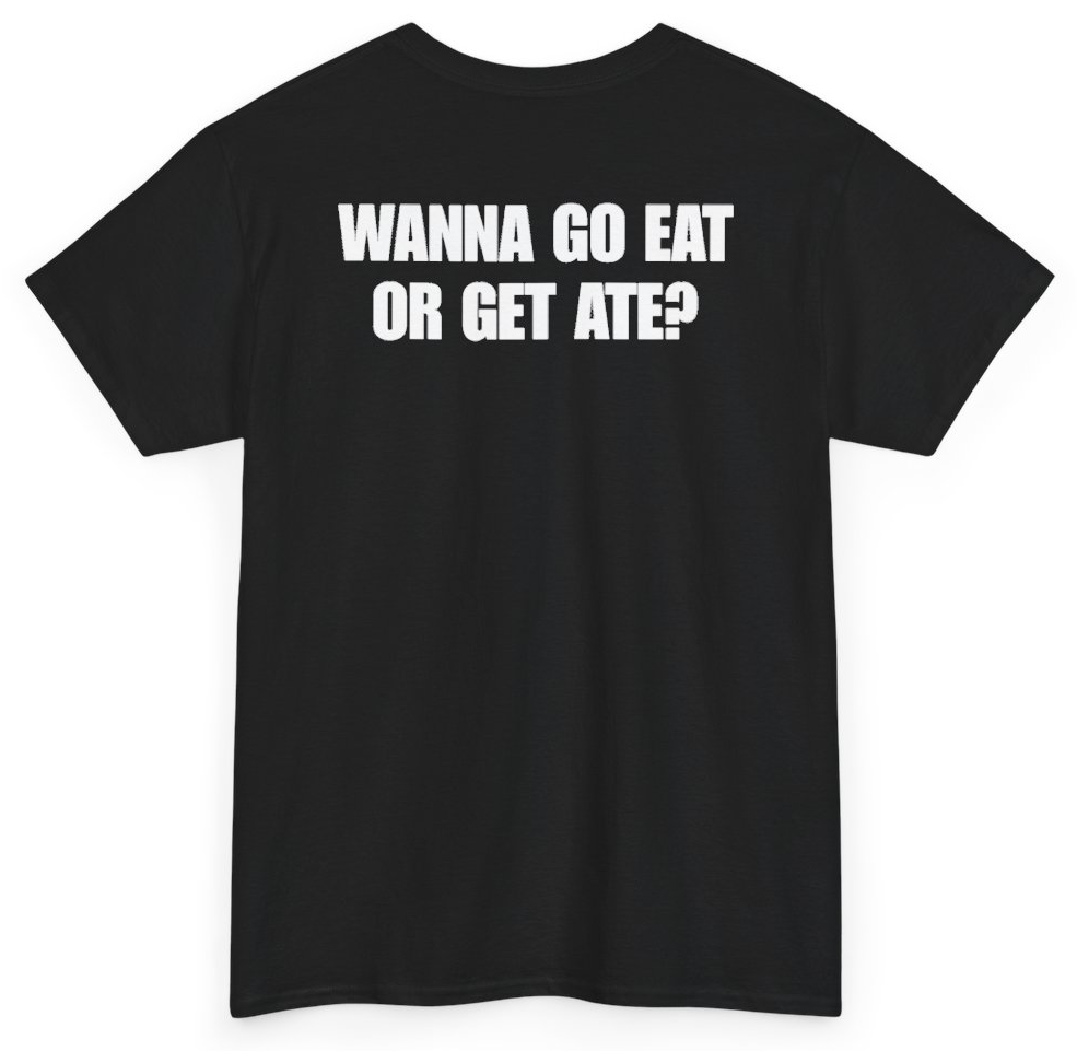 Funny Wanna Go Eat Or Get Ate (BACKPRINT) T-Shirt featuring bold sarcastic humor and graphic design, perfect for casual wear and humor lovers