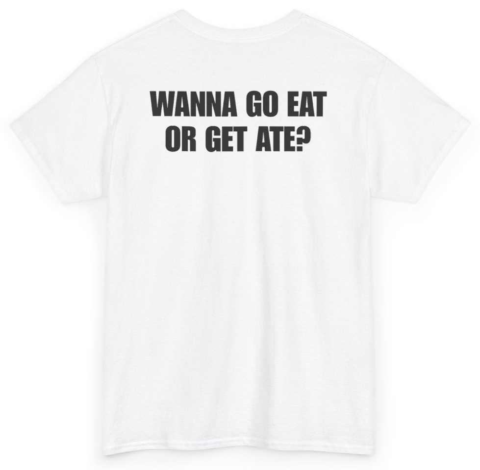 Funny Wanna Go Eat Or Get Ate (BACKPRINT) T-Shirt featuring bold sarcastic humor and graphic design, perfect for casual wear and humor lovers