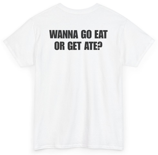 Funny Wanna Go Eat Or Get Ate (BACKPRINT) T-Shirt featuring bold sarcastic humor and graphic design, perfect for casual wear and humor lovers