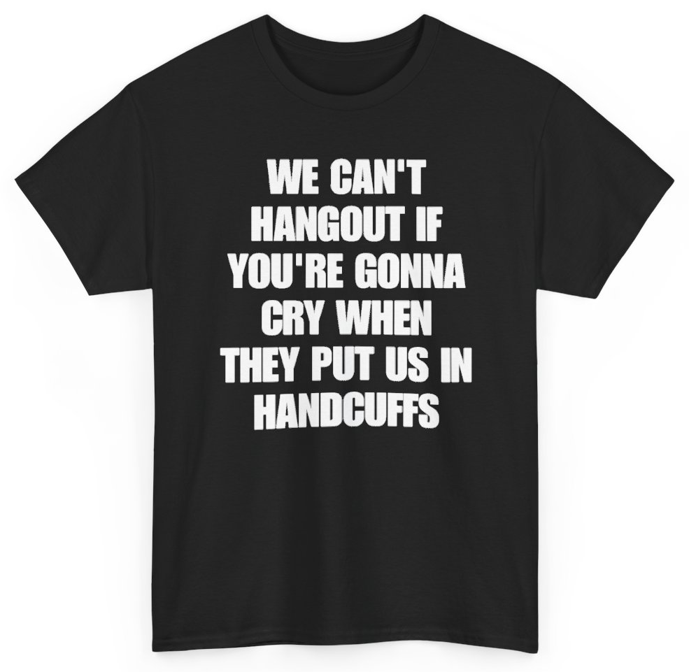 Funny We Can't Hangout If You're Gonna Cry When They Put Us In Handcuffs T-Shirt featuring bold sarcastic humor and graphic design, perfect for casual wear and humor lovers