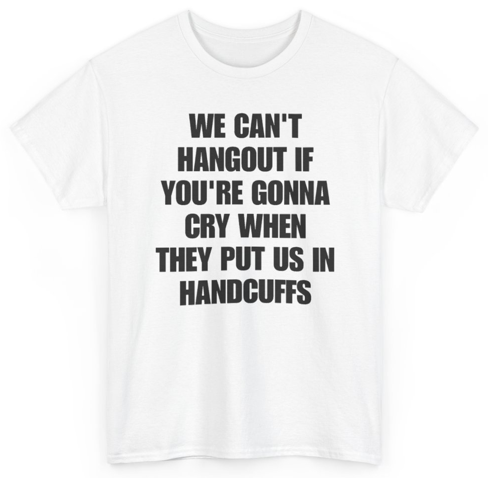 Funny We Can't Hangout If You're Gonna Cry When They Put Us In Handcuffs T-Shirt featuring bold sarcastic humor and graphic design, perfect for casual wear and humor lovers