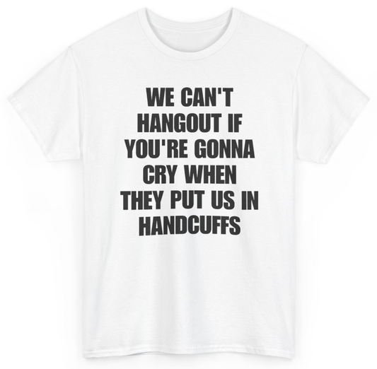 Funny We Can't Hangout If You're Gonna Cry When They Put Us In Handcuffs T-Shirt featuring bold sarcastic humor and graphic design, perfect for casual wear and humor lovers