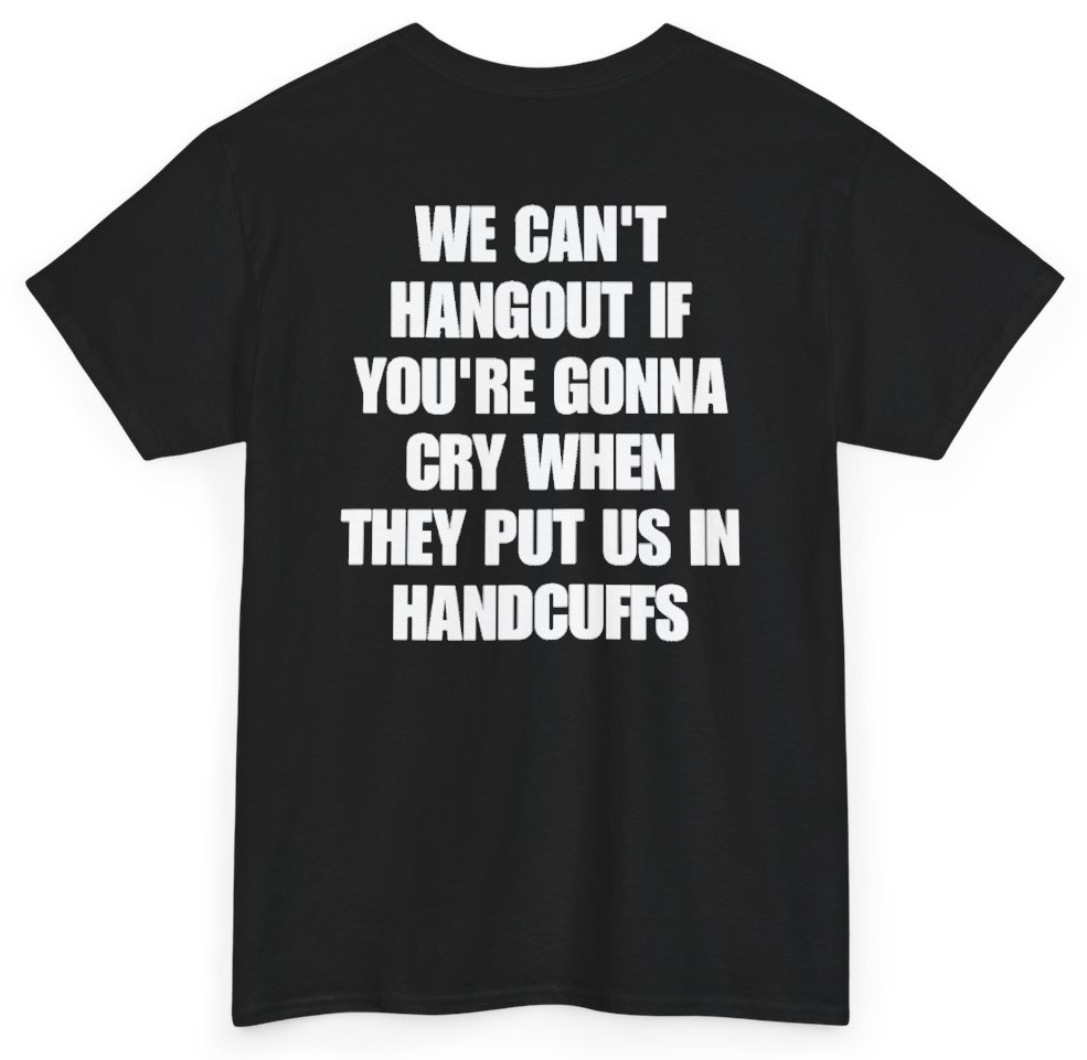 Funny We Can't Hangout If You're Gonna Cry When They Put Us In Handcuffs (BACKPRINT) T-Shirt featuring bold sarcastic humor and graphic design, perfect for casual wear and humor lovers