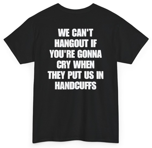 Funny We Can't Hangout If You're Gonna Cry When They Put Us In Handcuffs (BACKPRINT) T-Shirt featuring bold sarcastic humor and graphic design, perfect for casual wear and humor lovers