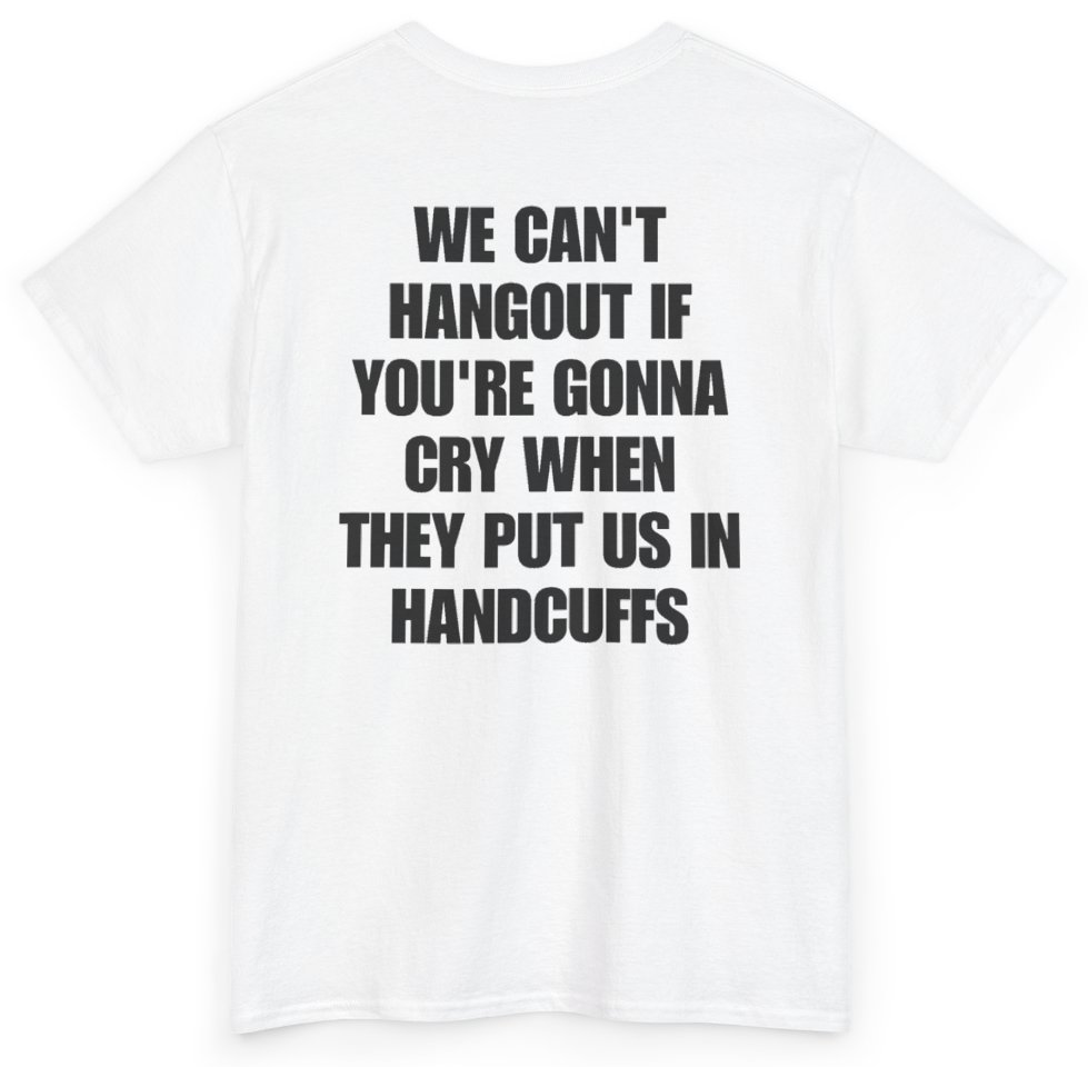 Funny We Can't Hangout If You're Gonna Cry When They Put Us In Handcuffs (BACKPRINT) T-Shirt featuring bold sarcastic humor and graphic design, perfect for casual wear and humor lovers