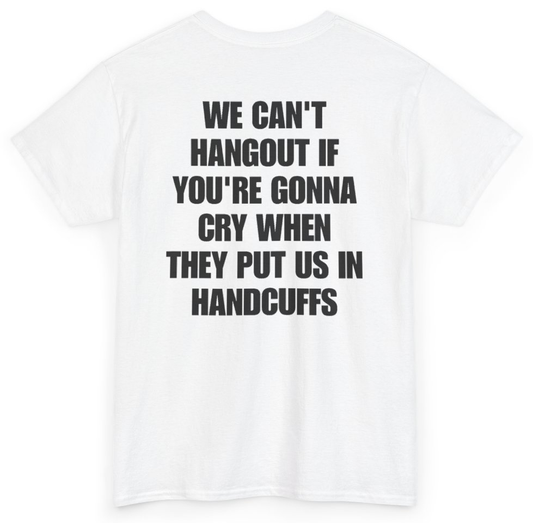 Funny We Can't Hangout If You're Gonna Cry When They Put Us In Handcuffs (BACKPRINT) T-Shirt featuring bold sarcastic humor and graphic design, perfect for casual wear and humor lovers