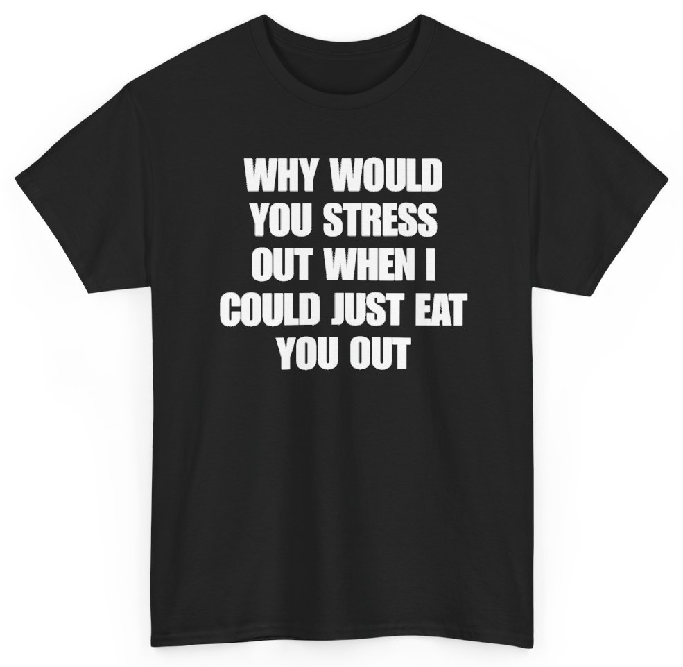 Funny Why Would You Stress Out When I Could Just Eat You Out T-Shirt featuring bold sarcastic humor and graphic design, perfect for casual wear and humor lovers