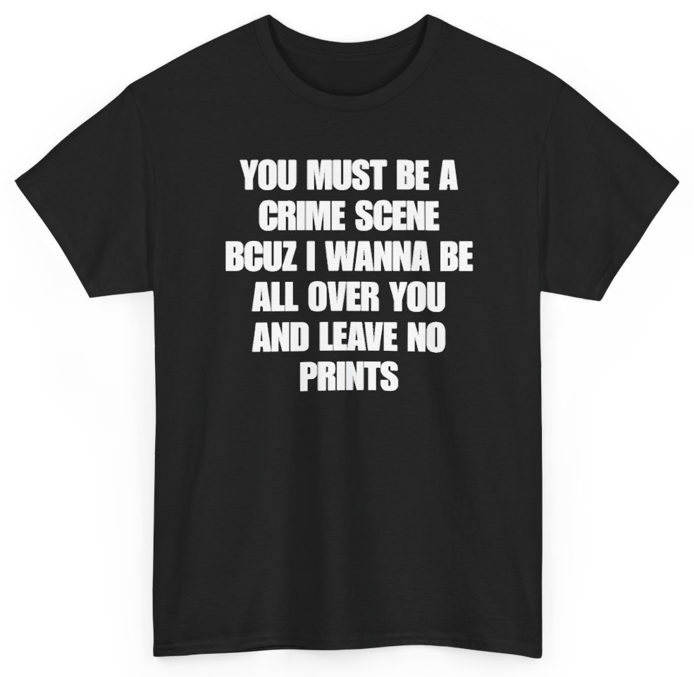 Funny You Must Be A Crime Scene Bcuz I Wanna Be All Over You And Leave No Prints T-Shirt featuring bold sarcastic humor and graphic design, perfect for casual wear and humor lovers