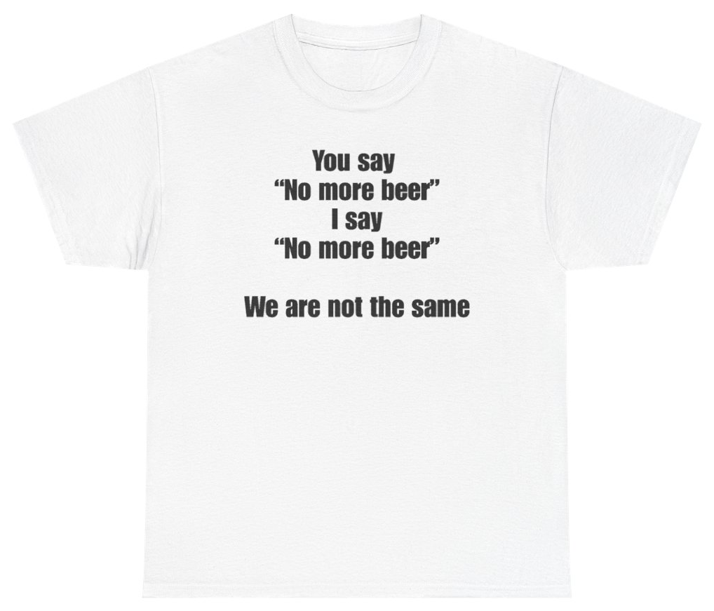 Funny You Say No More Beer I Say No More Beer We Are Not The Same Tee T-Shirt featuring bold sarcastic humor and graphic design, perfect for casual wear and humor lovers