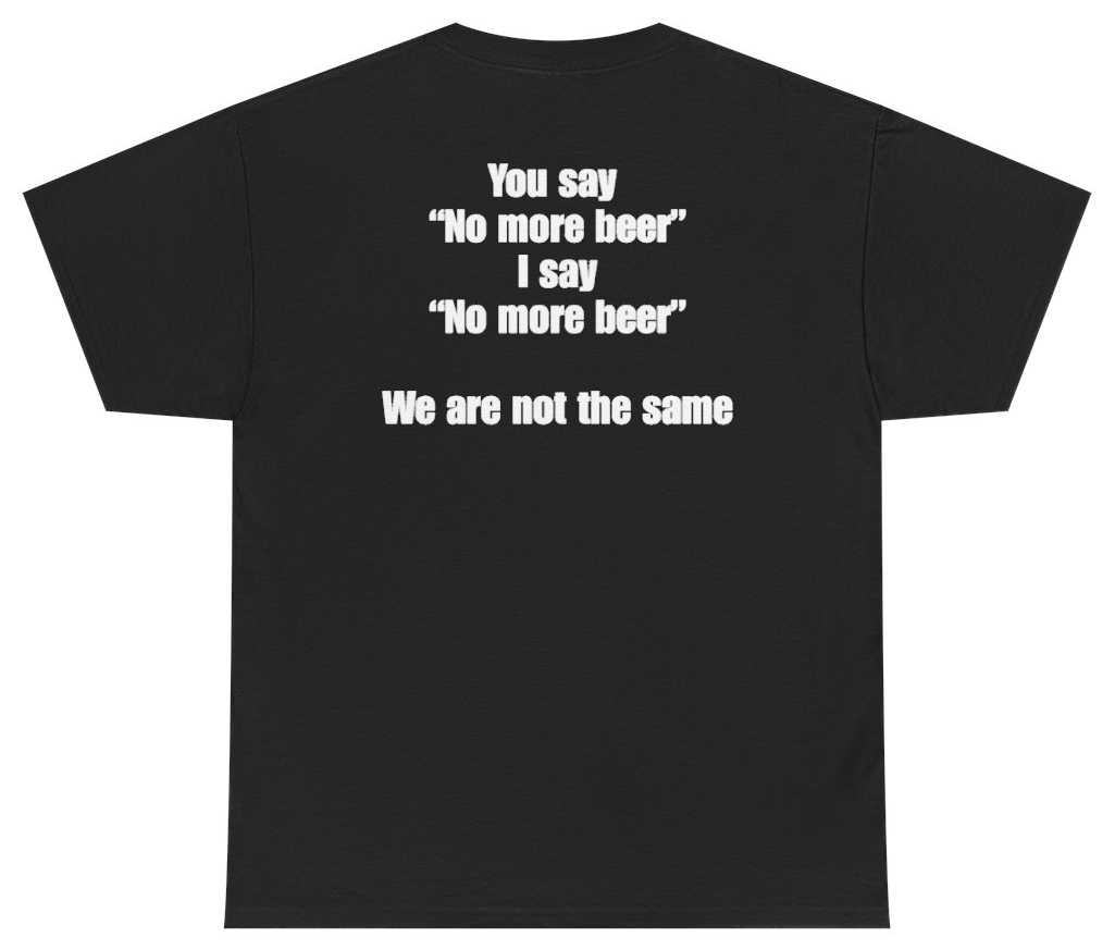 Funny You Say No More Beer I Say No More Beer We Are Not The Same Tee (BACKPRINT) T-Shirt featuring bold sarcastic humor and graphic design, perfect for casual wear and humor lovers