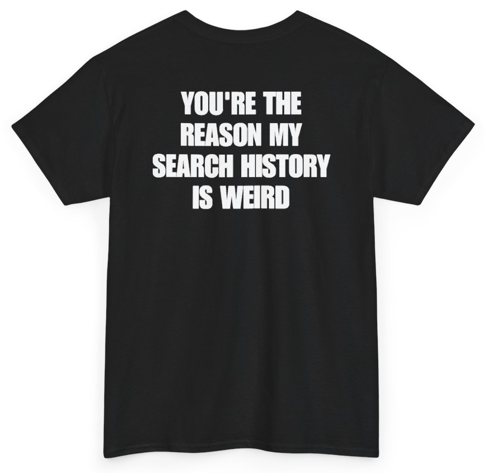Funny You're The Reason My Search History Is Weird (BACKPRINT) T-Shirt featuring bold sarcastic humor and graphic design, perfect for casual wear and humor lovers