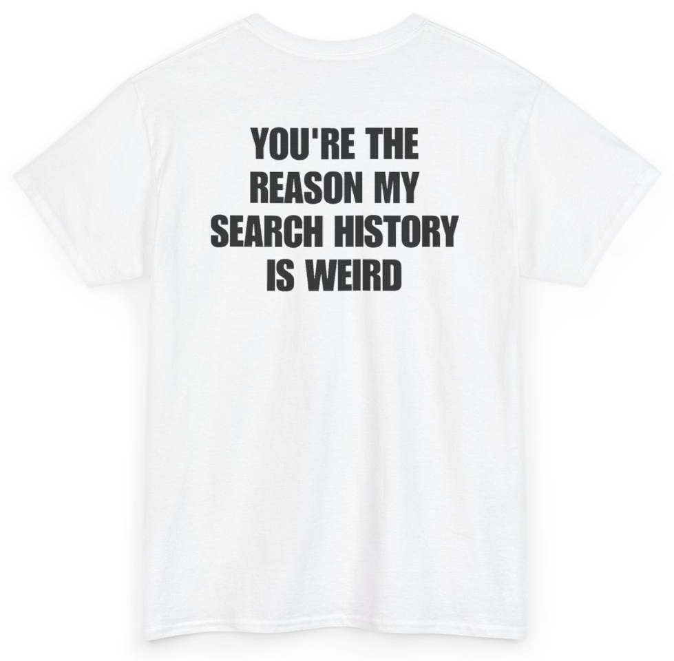 Funny You're The Reason My Search History Is Weird (BACKPRINT) T-Shirt featuring bold sarcastic humor and graphic design, perfect for casual wear and humor lovers