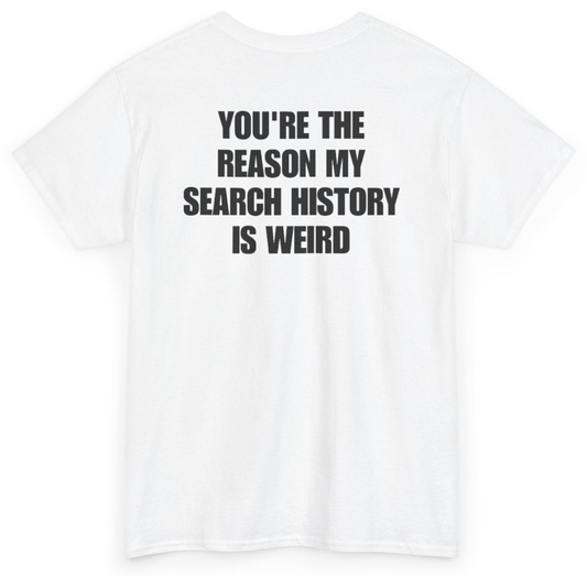 Funny You're The Reason My Search History Is Weird (BACKPRINT) T-Shirt featuring bold sarcastic humor and graphic design, perfect for casual wear and humor lovers