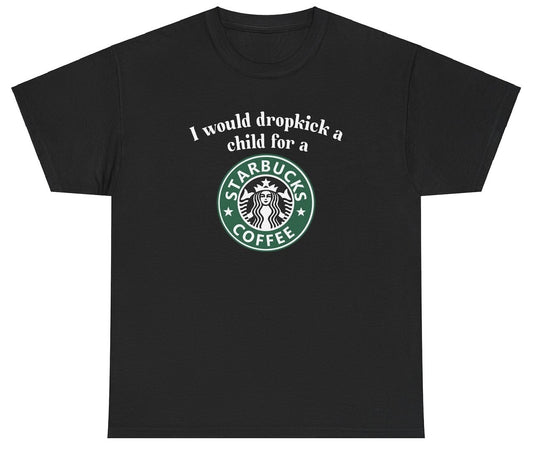 "Cheeky 'I Would Dropkick A Child For A Starbucks Coffee' t-shirt, perfect for coffee lovers and fans of sarcastic humor. Great for casual wear and coffee runs."

